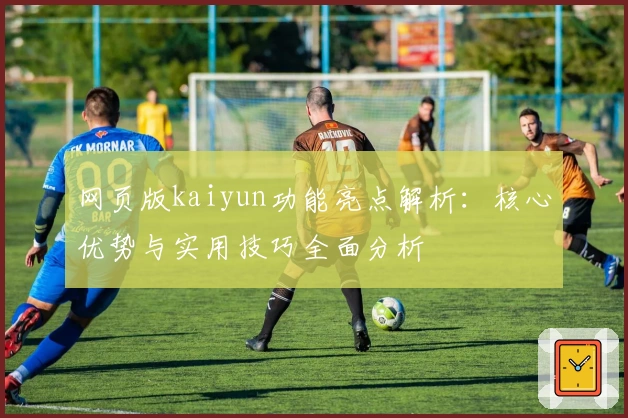 网页版kaiyun功能亮点解析:核心优势与实用技巧全面分析
