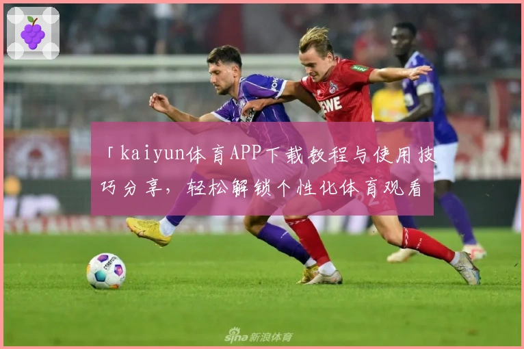 「kaiyun体育APP下载教程与使用技巧分享,轻松解锁个性化体育观看体验」