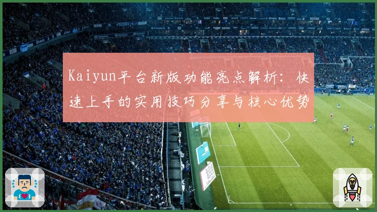 Kaiyun平台新版功能亮点解析：快速上手的实用技巧分享与核心优势详解
