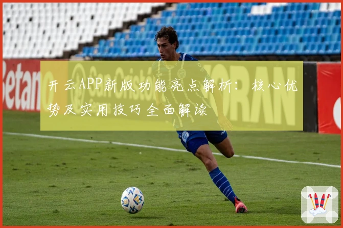 开云APP新版功能亮点解析：核心优势及实用技巧全面解读