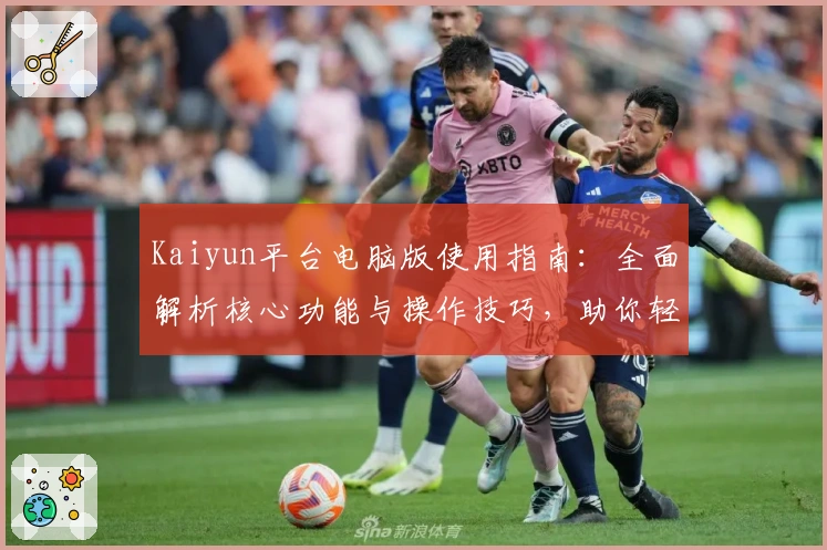 Kaiyun平台电脑版使用指南：全面解析核心功能与操作技巧，助你轻松提升用户体验