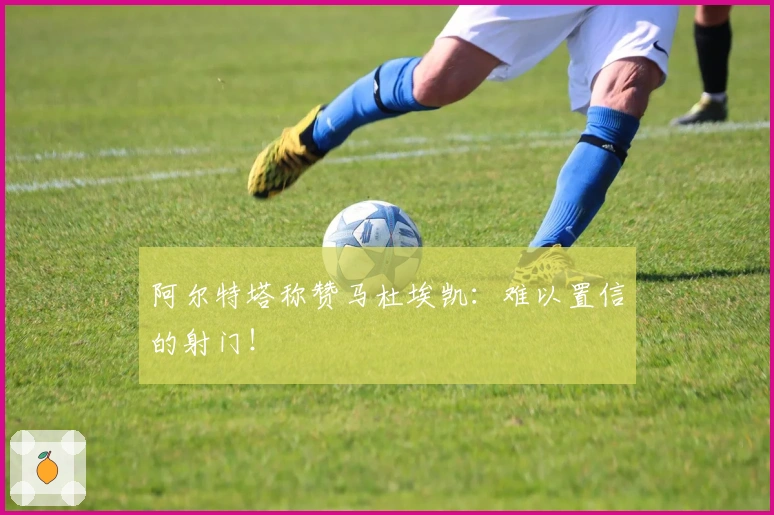 阿尔特塔称赞马杜埃凯：难以置信的射门！