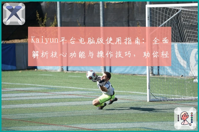 Kaiyun平台电脑版使用指南：全面解析核心功能与操作技巧，助你轻松提升用户体验