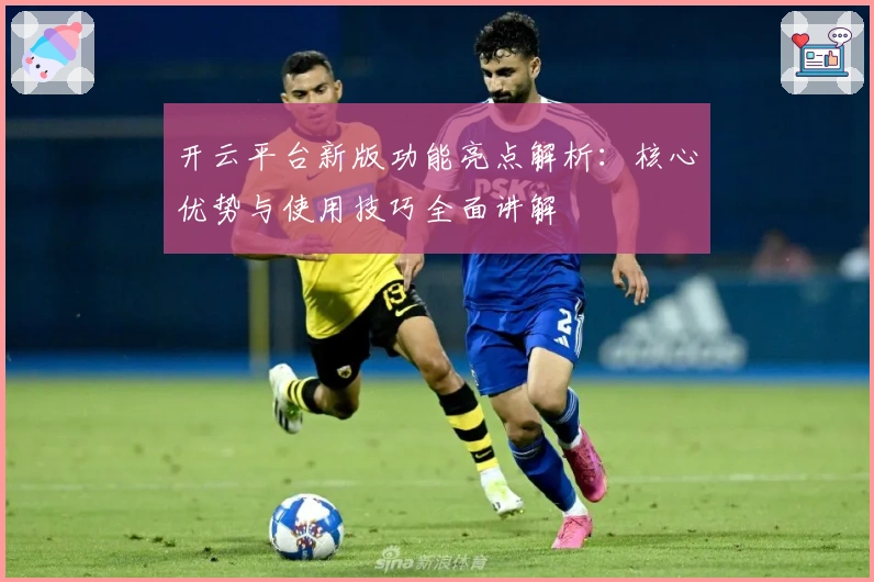 开云平台新版功能亮点解析：核心优势与使用技巧全面讲解