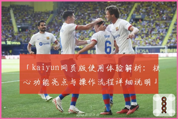 「kaiyun网页版使用体验解析：核心功能亮点与操作流程详细说明」
