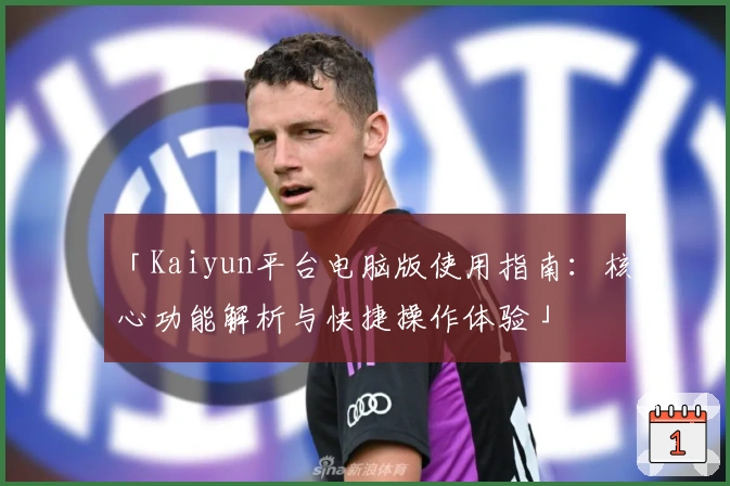 「Kaiyun平台电脑版使用指南：核心功能解析与快捷操作体验」