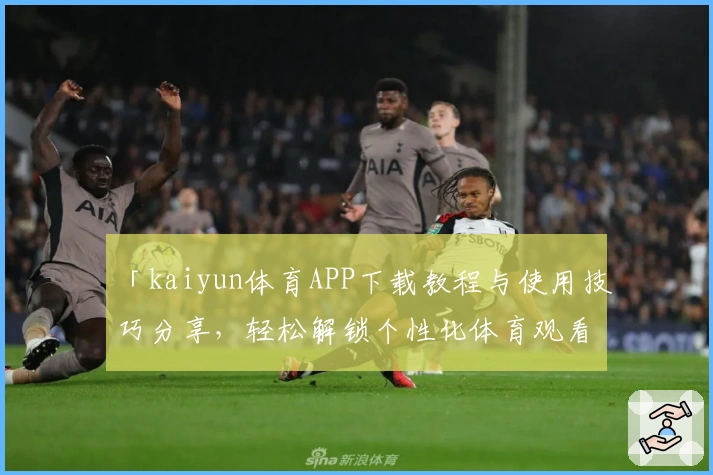 「kaiyun体育APP下载教程与使用技巧分享，轻松解锁个性化体育观看体验」