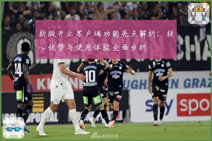 新版开云客户端功能亮点解析：核心优势与使用体验全面分析