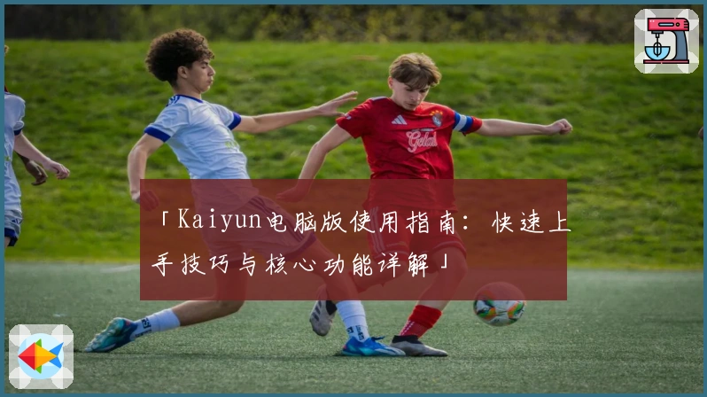 「Kaiyun电脑版使用指南：快速上手技巧与核心功能详解」