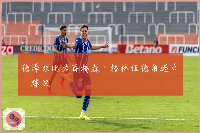 德泽尔比力荐梅森·格林伍德角逐金球奖