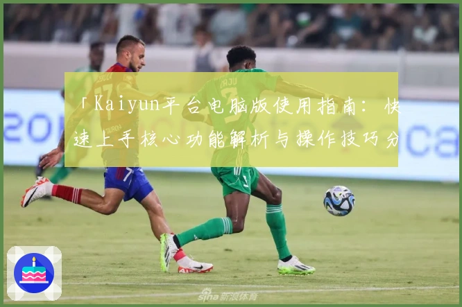 「Kaiyun平台电脑版使用指南:快速上手核心功能解析与操作技巧分享」