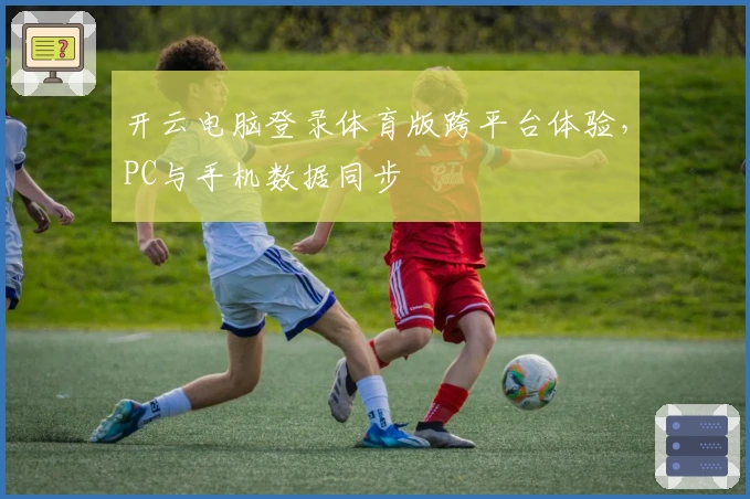 开云电脑登录体育版跨平台体验，PC与手机数据同步