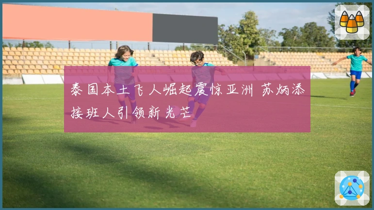 泰国本土飞人崛起震惊亚洲 苏炳添接班人引领新光芒