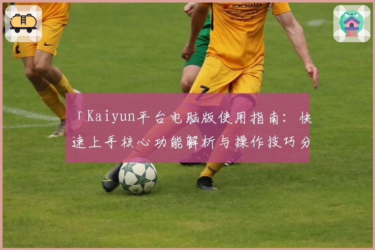 「Kaiyun平台电脑版使用指南：快速上手核心功能解析与操作技巧分享」