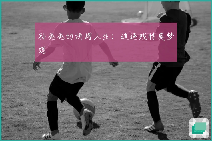 孙亮亮的拼搏人生：追逐残特奥梦想