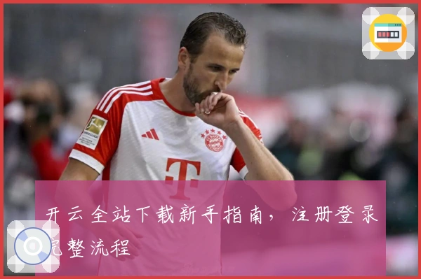 开云全站下载新手指南，注册登录完整流程