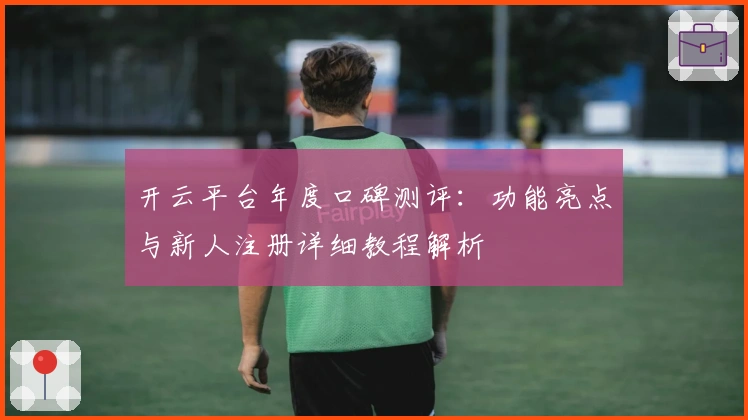 开云平台年度口碑测评:功能亮点与新人注册详细教程解析