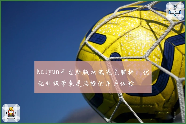 Kaiyun平台新版功能亮点解析：优化升级带来更流畅的用户体验