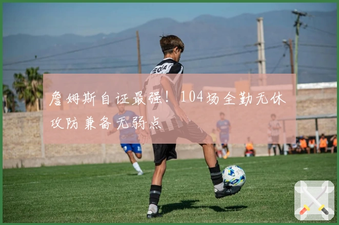 詹姆斯自证最强！104场全勤无休 攻防兼备无弱点