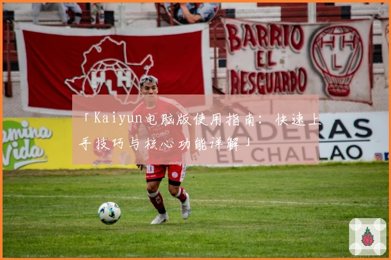 「Kaiyun电脑版使用指南：快速上手技巧与核心功能详解」