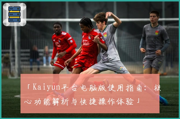 「Kaiyun平台电脑版使用指南：核心功能解析与快捷操作体验」