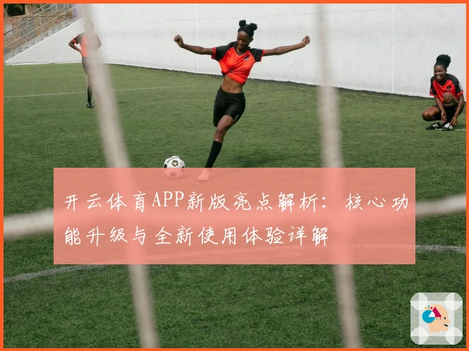 开云体育APP新版亮点解析:核心功能升级与全新使用体验详解