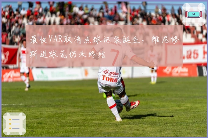 最快VAR取消点球记录诞生，维尼修斯进球荒仍未终结