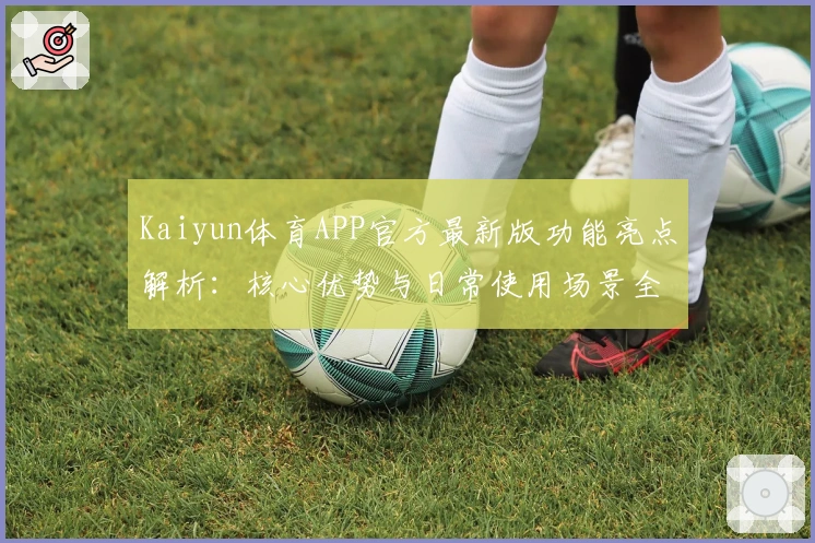 Kaiyun体育APP官方最新版功能亮点解析:核心优势与日常使用场景全方位解读