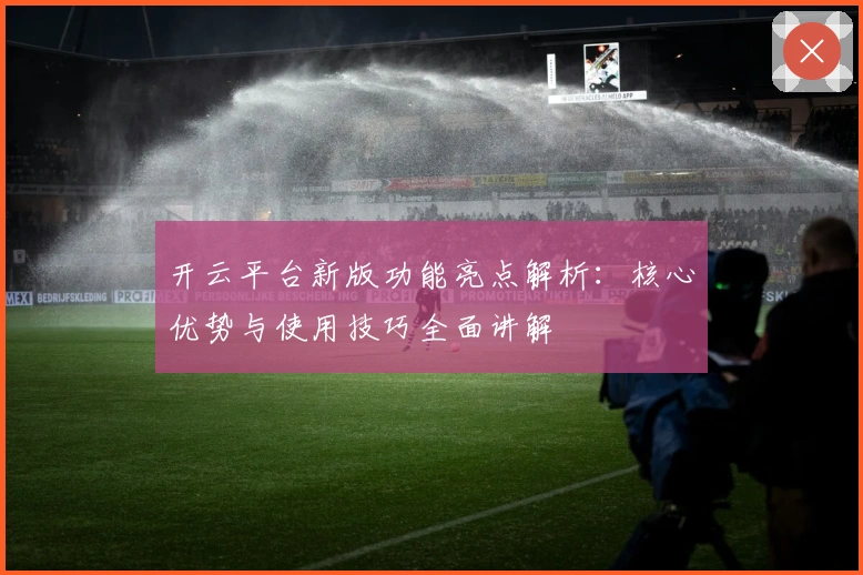 开云平台新版功能亮点解析：核心优势与使用技巧全面讲解