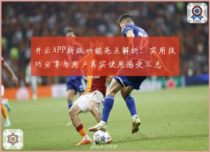 开云APP新版功能亮点解析:实用技巧分享与用户真实使用感受汇总