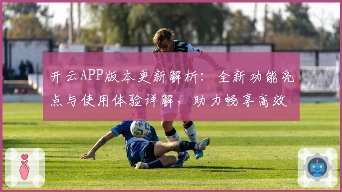 开云APP版本更新解析：全新功能亮点与使用体验详解，助力畅享高效操作