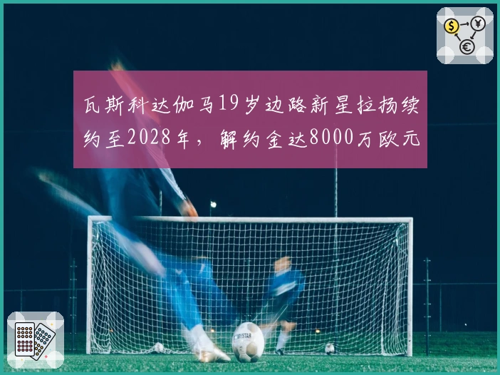 瓦斯科达伽马19岁边路新星拉扬续约至2028年，解约金达8000万欧元