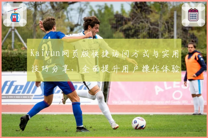 Kaiyun网页版快捷访问方式与实用技巧分享，全面提升用户操作体验