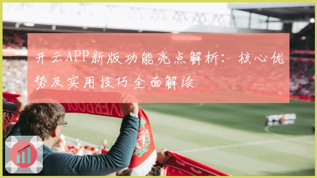 开云APP新版功能亮点解析：核心优势及实用技巧全面解读